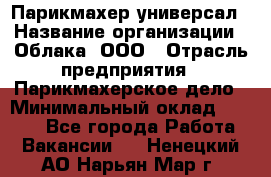 Парикмахер-универсал › Название организации ­ Облака, ООО › Отрасль предприятия ­ Парикмахерское дело › Минимальный оклад ­ 6 000 - Все города Работа » Вакансии   . Ненецкий АО,Нарьян-Мар г.